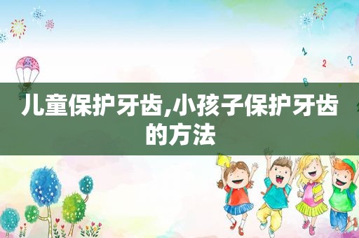 儿童保护牙齿,小孩子保护牙齿的方法