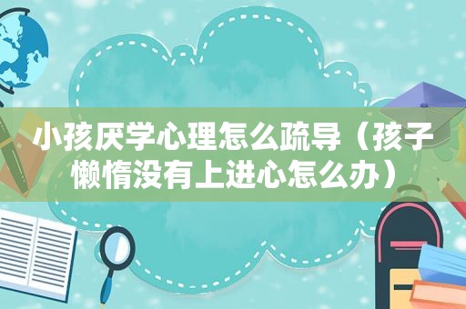 小孩厌学心理怎么疏导（孩子懒惰没有上进心怎么办）