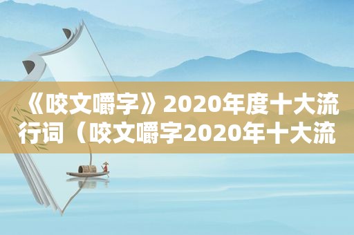 《咬文嚼字》2020年度十大流行词（咬文嚼字2020年十大流行词）