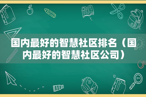 国内最好的智慧社区排名（国内最好的智慧社区公司）