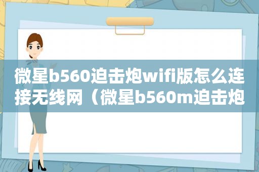 微星b560迫击炮wifi版怎么连接无线网（微星b560m迫击炮wifi和无wifi区别）