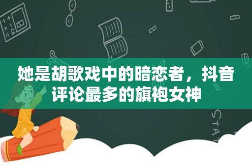 她是胡歌戏中的暗恋者，抖音评论最多的旗袍女神