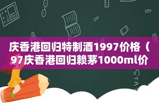 庆香港回归特制酒1997价格（97庆香港回归赖茅1000ml价格真假）