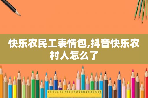 快乐农民工表情包,抖音快乐农村人怎么了