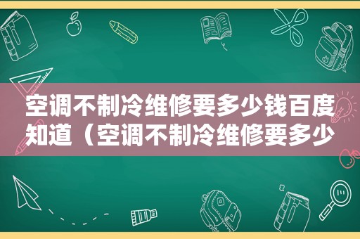 空调不制冷维修要多少钱百度知道（空调不制冷维修要多少钱费用）