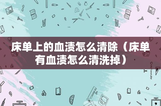 床单上的血渍怎么清除（床单有血渍怎么清洗掉）