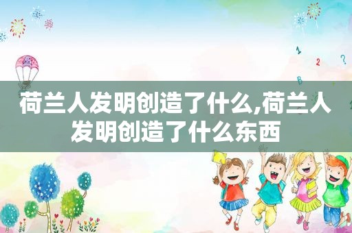 荷兰人发明创造了什么,荷兰人发明创造了什么东西