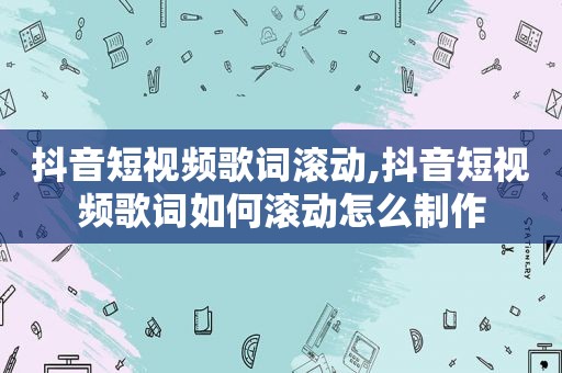 抖音短视频歌词滚动,抖音短视频歌词如何滚动怎么制作