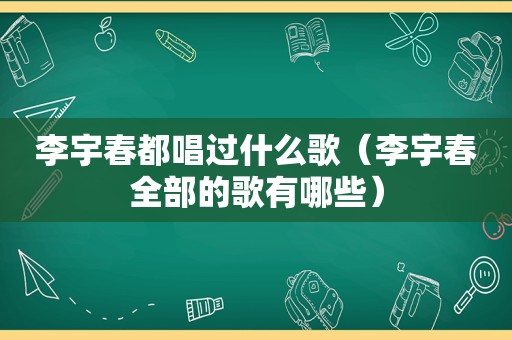 李宇春都唱过什么歌（李宇春全部的歌有哪些）