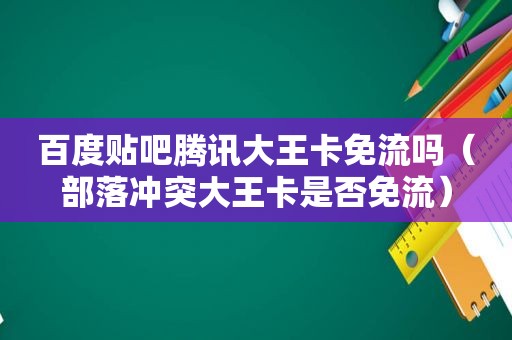 百度贴吧腾讯大王卡免流吗（部落冲突大王卡是否免流）