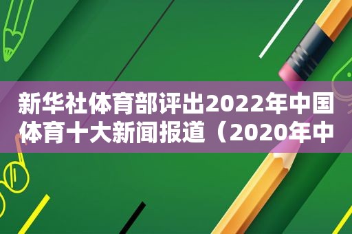 新华社体育部评出2022年中国体育十大新闻报道（2020年中国体育十大新闻）