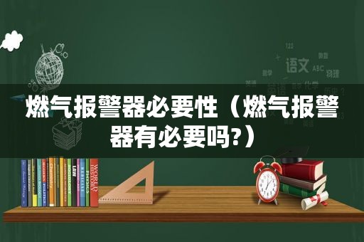 燃气报警器必要性（燃气报警器有必要吗?）