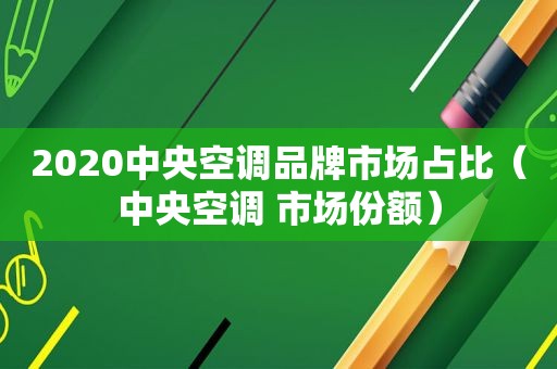 2020中央空调品牌市场占比（中央空调 市场份额）