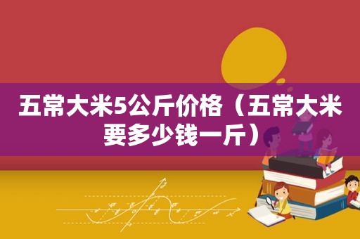 五常大米5公斤价格（五常大米要多少钱一斤）