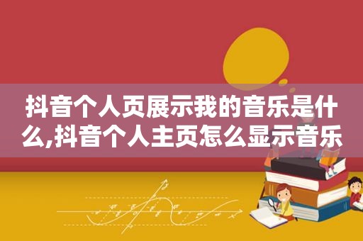 抖音个人页展示我的音乐是什么,抖音个人主页怎么显示音乐