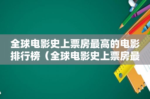 全球电影史上票房最高的电影排行榜（全球电影史上票房最高的电影排名）