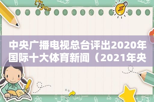 中央广播电视总台评出2020年国际十大体育新闻（2021年央视体育新闻）