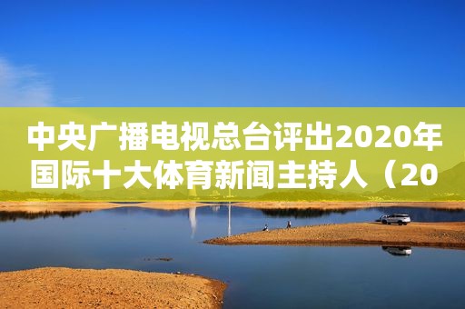 中央广播电视总台评出2020年国际十大体育新闻主持人（2020年国内10大体育新闻）