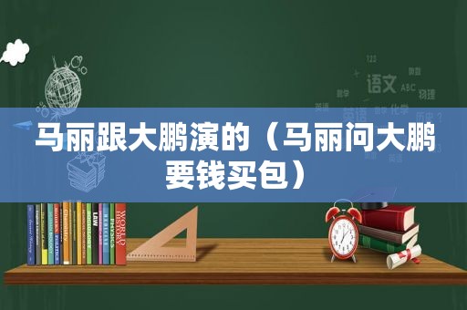 马丽跟大鹏演的（马丽问大鹏要钱买包）