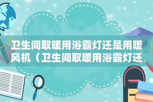 卫生间取暖用浴霸灯还是用暖风机（卫生间取暖用浴霸灯还是用暖风机好）