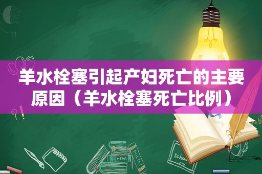 羊水栓塞引起产妇死亡的主要原因（羊水栓塞死亡比例）