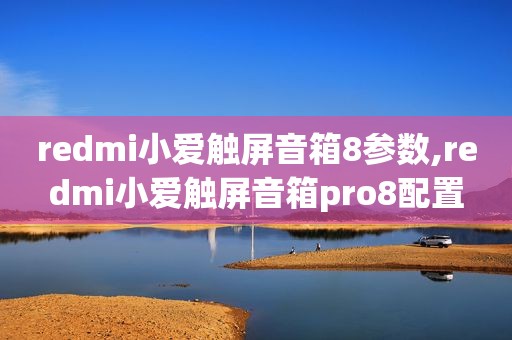 redmi小爱触屏音箱8参数,redmi小爱触屏音箱pro8配置