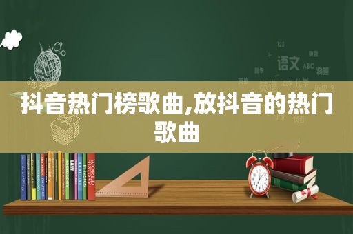 抖音热门榜歌曲,放抖音的热门歌曲