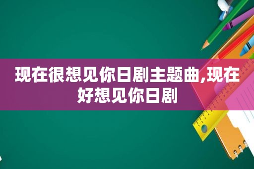 现在很想见你日剧主题曲,现在好想见你日剧