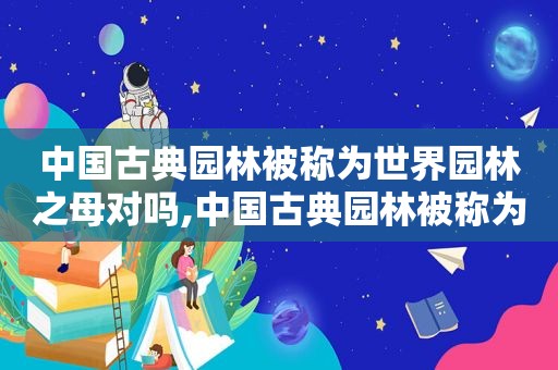 中国古典园林被称为世界园林之母对吗,中国古典园林被称为世界园林之母的是谁