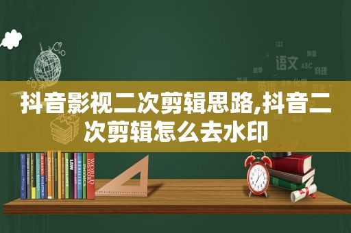 抖音影视二次剪辑思路,抖音二次剪辑怎么去水印