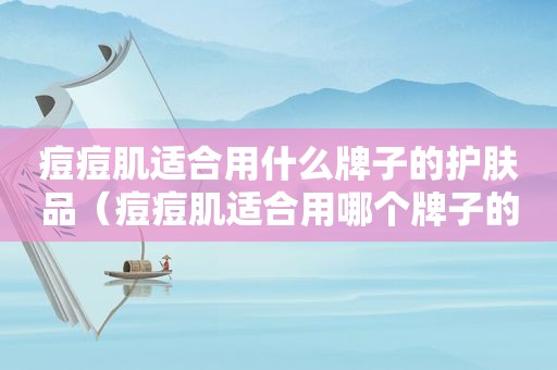 痘痘肌适合用什么牌子的护肤品（痘痘肌适合用哪个牌子的护肤品）