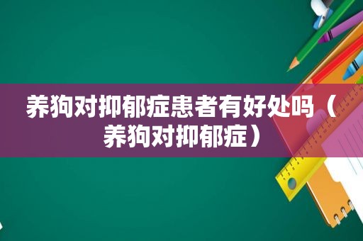 养狗对抑郁症患者有好处吗（养狗对抑郁症）