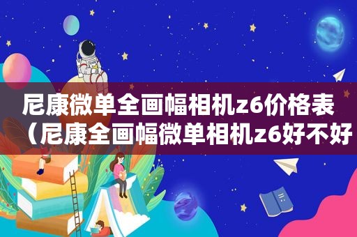 尼康微单全画幅相机z6价格表（尼康全画幅微单相机z6好不好）