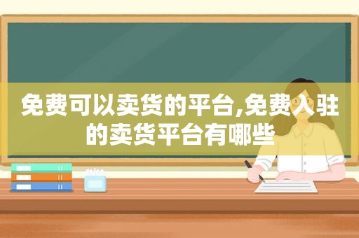 免费可以卖货的平台,免费入驻的卖货平台有哪些