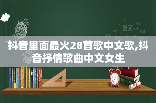 抖音里面最火28首歌中文歌,抖音抒情歌曲中文女生