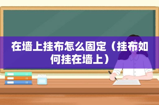 在墙上挂布怎么固定（挂布如何挂在墙上）