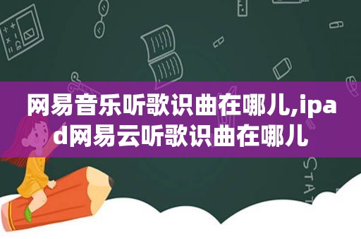 网易音乐听歌识曲在哪儿,ipad网易云听歌识曲在哪儿