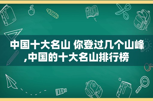 中国十大名山 你登过几个山峰,中国的十大名山排行榜