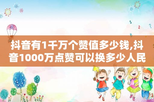 抖音有1千万个赞值多少钱,抖音1000万点赞可以换多少人民币