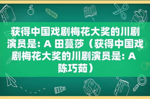 获得中国戏剧梅花大奖的川剧演员是: A 田蔓莎（获得中国戏剧梅花大奖的川剧演员是: A 陈巧茹）