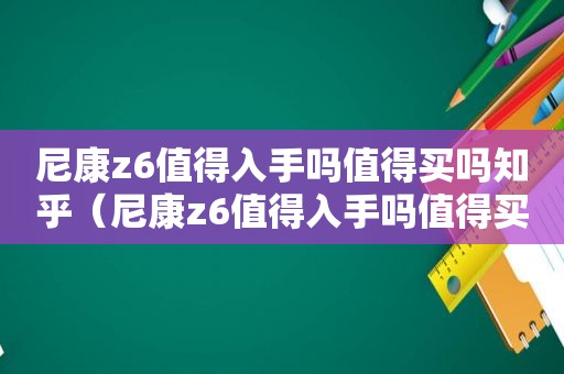 尼康z6值得入手吗值得买吗知乎（尼康z6值得入手吗值得买吗多少钱）