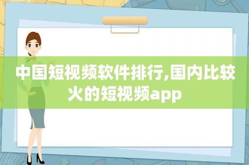 中国短视频软件排行,国内比较火的短视频app