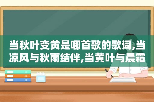 当秋叶变黄是哪首歌的歌词,当凉风与秋雨结伴,当黄叶与晨霜相信