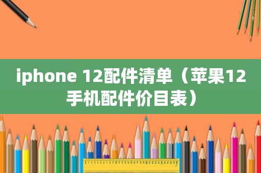 iphone 12配件清单（苹果12手机配件价目表）