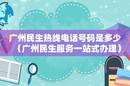 广州民生热线电话号码是多少（广州民生服务一站式办理）