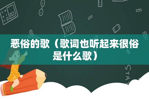 恶俗的歌（歌词也听起来很俗是什么歌）