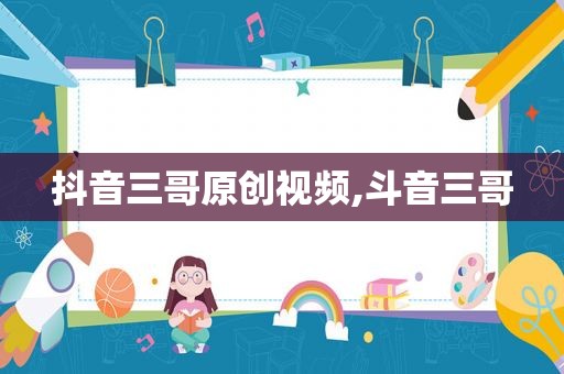 抖音三哥原创视频,斗音三哥