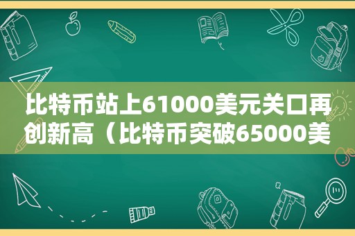 比特币站上61000美元关口再创新高（比特币突破65000美元）