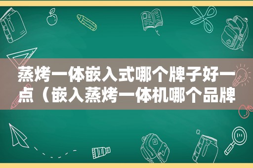 蒸烤一体嵌入式哪个牌子好一点（嵌入蒸烤一体机哪个品牌好）