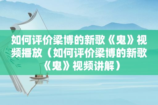 如何评价梁博的新歌《鬼》视频播放（如何评价梁博的新歌《鬼》视频讲解）